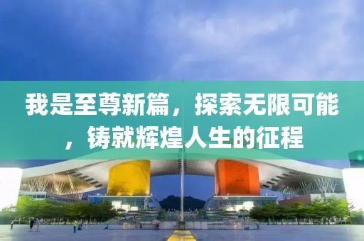 我是至尊新篇，探索無限可能，鑄就輝煌人生的征程