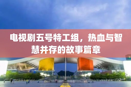 電視劇五號特工組，熱血與智慧并存的故事篇章