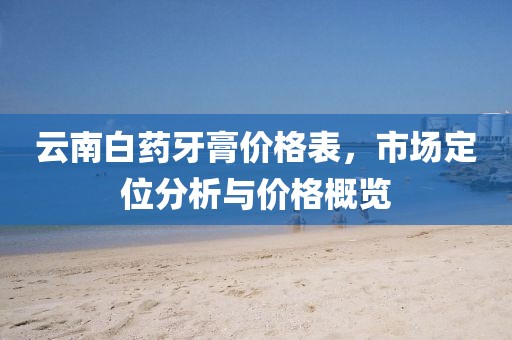 云南白藥牙膏價格表，市場定位分析與價格概覽