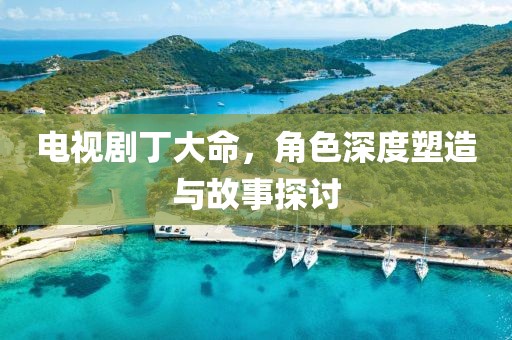 電視劇丁大命，角色深度塑造與故事探討