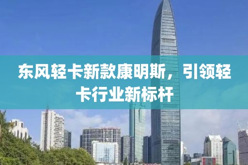 東風(fēng)輕卡新款康明斯，引領(lǐng)輕卡行業(yè)新標(biāo)桿