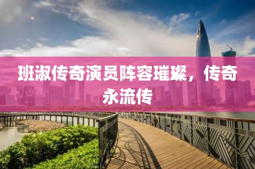 班淑傳奇演員陣容璀璨，傳奇永流傳
