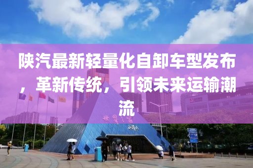 陜汽最新輕量化自卸車型發(fā)布，革新傳統(tǒng)，引領未來運輸潮流