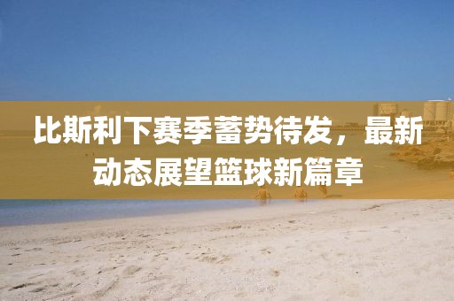 比斯利下賽季蓄勢待發(fā)，最新動態(tài)展望籃球新篇章