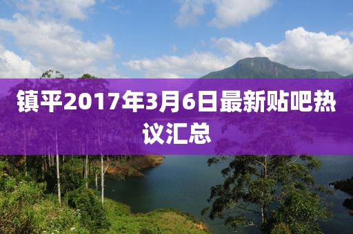 鎮(zhèn)平2017年3月6日最新貼吧熱議匯總
