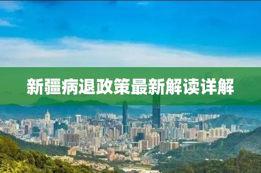 新疆病退政策最新解讀詳解