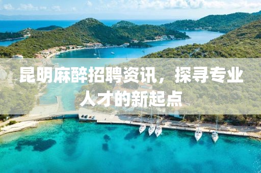 昆明麻醉招聘資訊，探尋專業(yè)人才的新起點(diǎn)