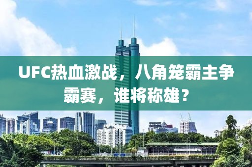 UFC熱血激戰(zhàn)，八角籠霸主爭霸賽，誰將稱雄？