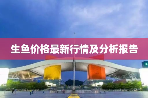 生魚(yú)價(jià)格最新行情及分析報(bào)告