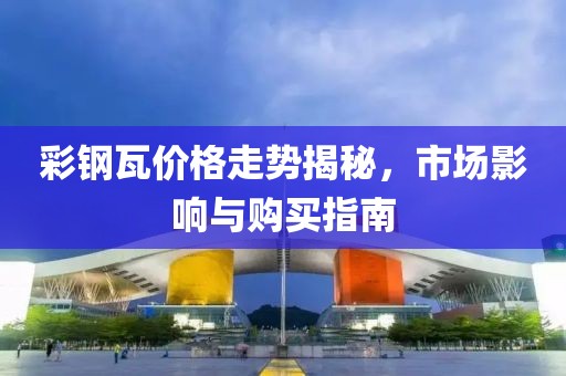彩鋼瓦價格走勢揭秘，市場影響與購買指南