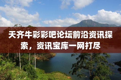 天齊牛彩彩吧論壇前沿資訊探索，資訊寶庫一網打盡