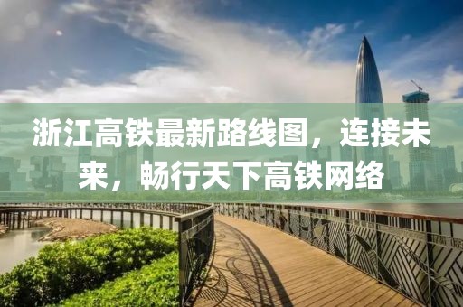 浙江高鐵最新路線圖，連接未來，暢行天下高鐵網(wǎng)絡(luò)