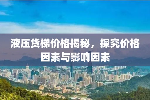 液壓貨梯價(jià)格揭秘，探究價(jià)格因素與影響因素