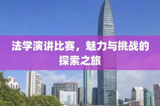 法學(xué)演講比賽，魅力與挑戰(zhàn)的探索之旅
