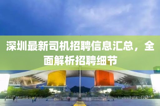 深圳最新司機(jī)招聘信息匯總，全面解析招聘細(xì)節(jié)