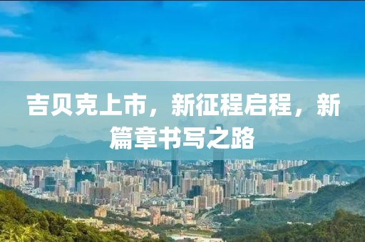 吉貝克上市，新征程啟程，新篇章書寫之路