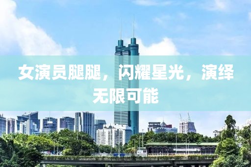女演員腿腿，閃耀星光，演繹無限可能