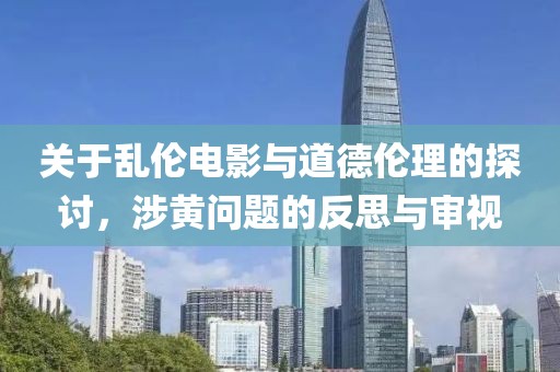 關(guān)于亂倫電影與道德倫理的探討，涉黃問題的反思與審視