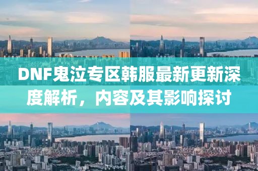 DNF鬼泣專(zhuān)區(qū)韓服最新更新深度解析，內(nèi)容及其影響探討