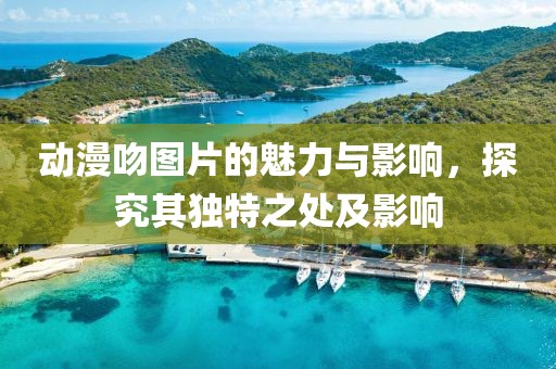 動(dòng)漫吻圖片的魅力與影響，探究其獨(dú)特之處及影響