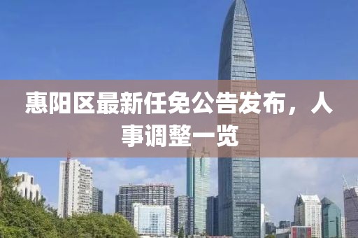 惠陽區(qū)最新任免公告發(fā)布，人事調(diào)整一覽