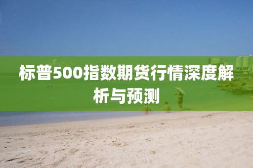 標(biāo)普500指數(shù)期貨行情深度解析與預(yù)測(cè)