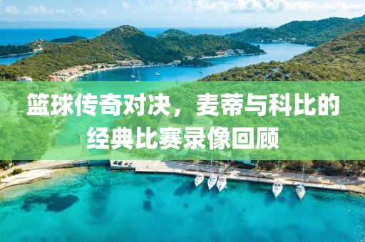 籃球傳奇對決，麥蒂與科比的經(jīng)典比賽錄像回顧