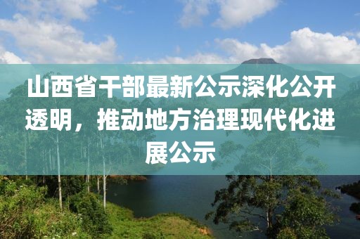 山西省干部最新公示深化公開透明，推動(dòng)地方治理現(xiàn)代化進(jìn)展公示
