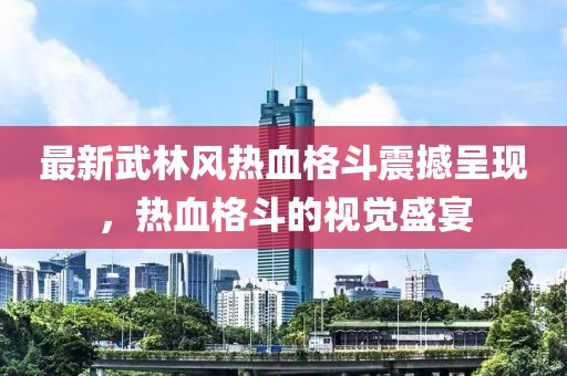 最新武林風(fēng)熱血格斗震撼呈現(xiàn)，熱血格斗的視覺盛宴