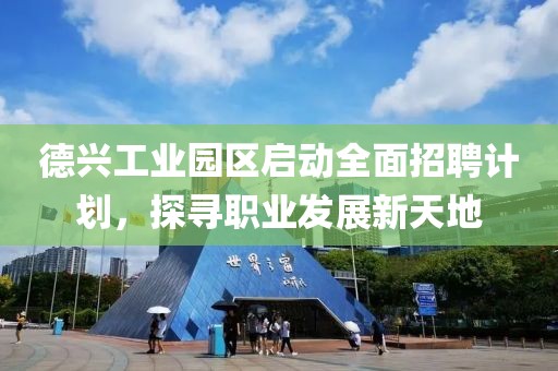 德興工業(yè)園區(qū)啟動(dòng)全面招聘計(jì)劃，探尋職業(yè)發(fā)展新天地