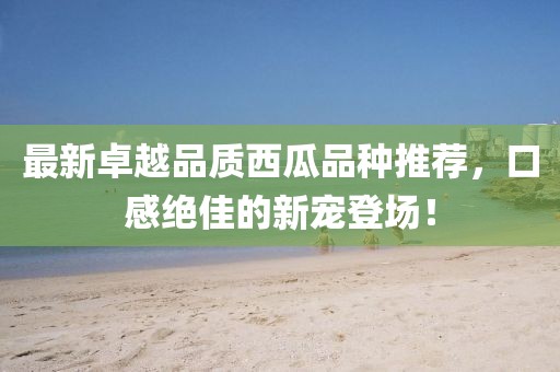 最新卓越品質(zhì)西瓜品種推薦，口感絕佳的新寵登場(chǎng)！