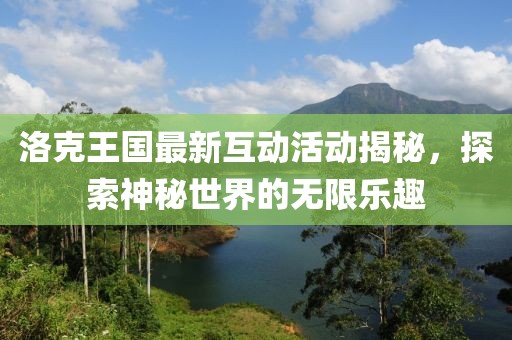 洛克王國(guó)最新互動(dòng)活動(dòng)揭秘，探索神秘世界的無(wú)限樂(lè)趣