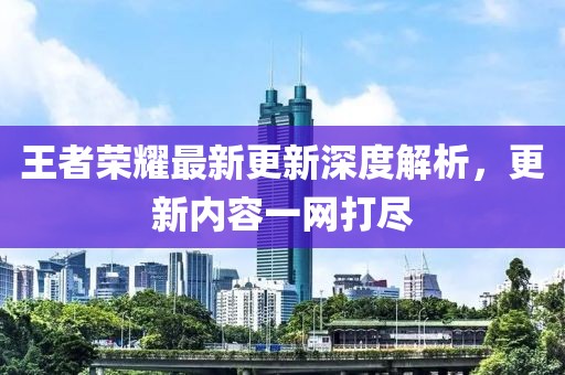 王者榮耀最新更新深度解析，更新內(nèi)容一網(wǎng)打盡