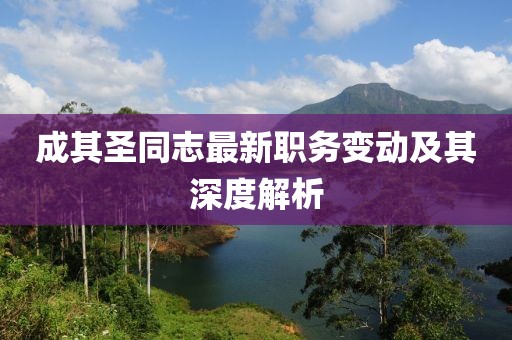 成其圣同志最新職務(wù)變動(dòng)及其深度解析