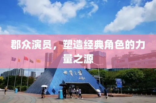 郡眾演員，塑造經(jīng)典角色的力量之源