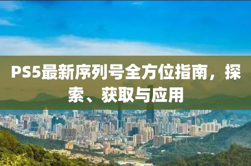 PS5最新序列號(hào)全方位指南，探索、獲取與應(yīng)用