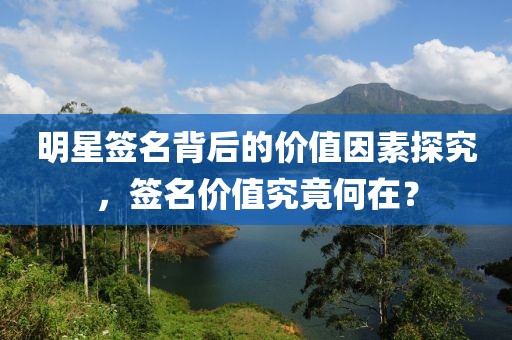 明星簽名背后的價(jià)值因素探究，簽名價(jià)值究竟何在？