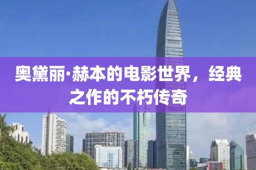 奧黛麗·赫本的電影世界，經(jīng)典之作的不朽傳奇