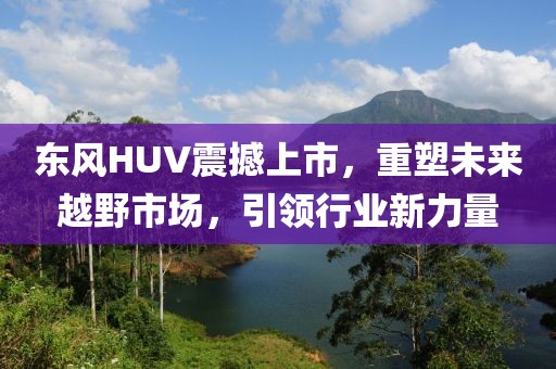 東風(fēng)HUV震撼上市，重塑未來越野市場，引領(lǐng)行業(yè)新力量