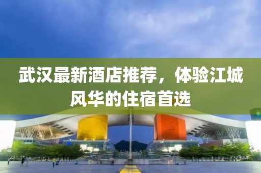 武漢最新酒店推薦，體驗(yàn)江城風(fēng)華的住宿首選