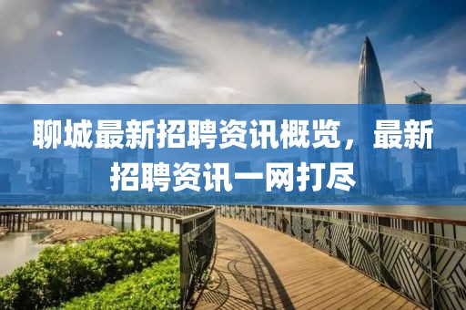 聊城最新招聘資訊概覽，最新招聘資訊一網(wǎng)打盡