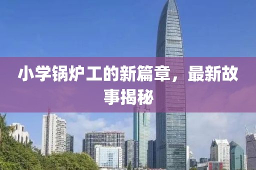 小學(xué)鍋爐工的新篇章，最新故事揭秘