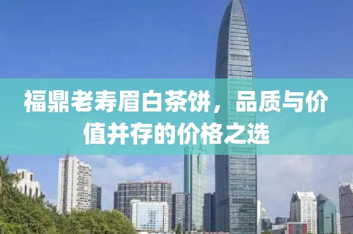 福鼎老壽眉白茶餅，品質(zhì)與價(jià)值并存的價(jià)格之選
