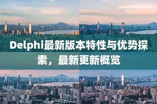 Delphi最新版本特性與優(yōu)勢探索，最新更新概覽
