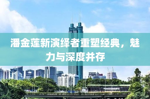 潘金蓮新演繹者重塑經(jīng)典，魅力與深度并存