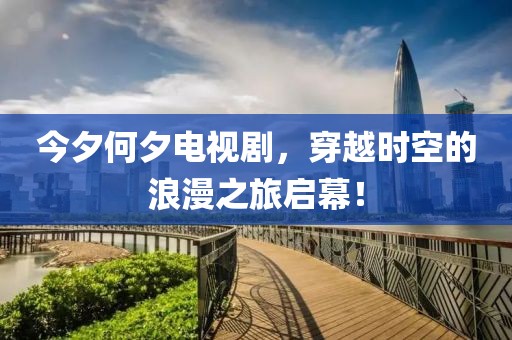 今夕何夕電視劇，穿越時空的浪漫之旅啟幕！