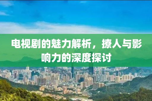 電視劇的魅力解析，撩人與影響力的深度探討