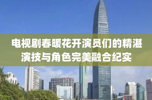 電視劇春暖花開演員們的精湛演技與角色完美融合紀實