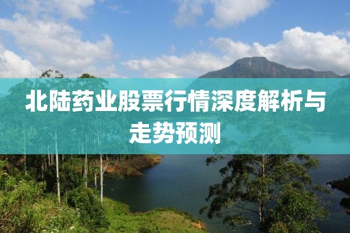 北陸藥業(yè)股票行情深度解析與走勢預(yù)測