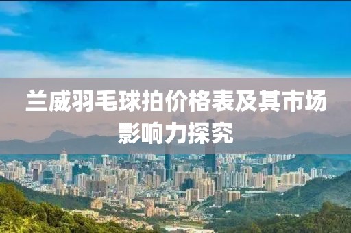 蘭威羽毛球拍價(jià)格表及其市場影響力探究